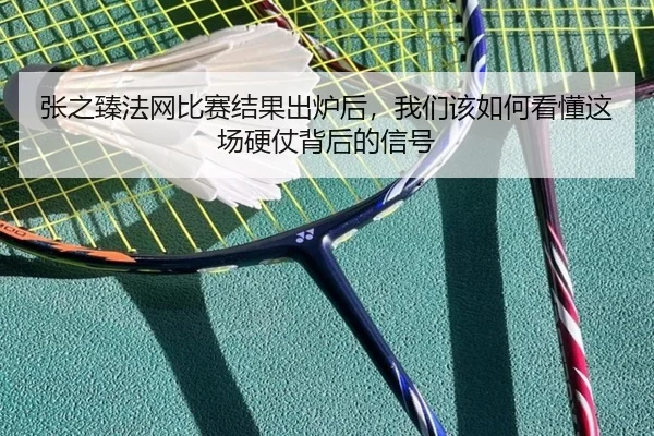张之臻法网比赛结果出炉后，我们该如何看懂这场硬仗背后的信号
